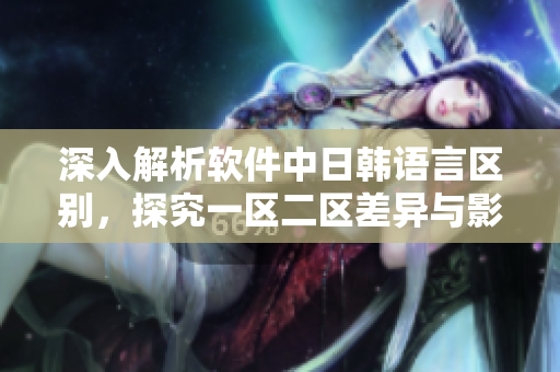 深入解析软件中日韩语言区别，探究一区二区差异与影响