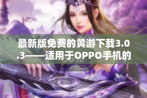最新版免费的黄游下载3.0.3——适用于OPPO手机的完整指南