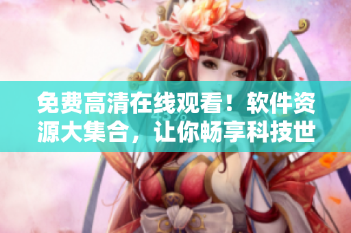 免费高清在线观看！软件资源大集合，让你畅享科技世界