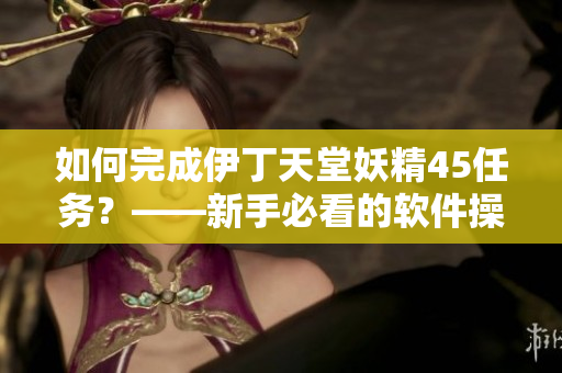 如何完成伊丁天堂妖精45任务？——新手必看的软件操作指南