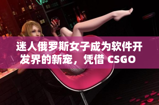 迷人俄罗斯女子成为软件开发界的新宠，凭借 CSGO 成绩跃居前列