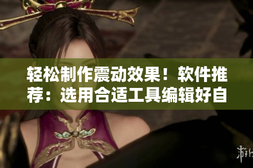 轻松制作震动效果！软件推荐：选用合适工具编辑好自己的玩具震动