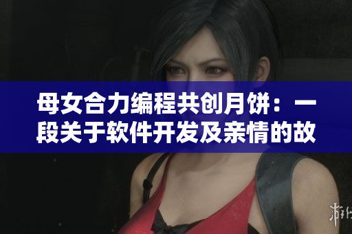 母女合力编程共创月饼：一段关于软件开发及亲情的故事