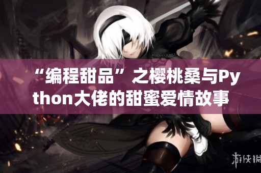 “编程甜品”之樱桃桑与Python大佬的甜蜜爱情故事
