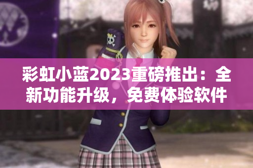 彩虹小蓝2023重磅推出：全新功能升级，免费体验软件行业先进技术！