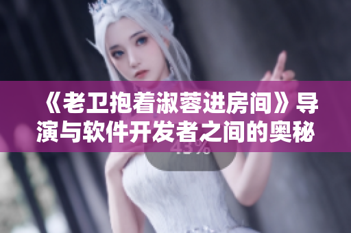 《老卫抱着淑蓉进房间》导演与软件开发者之间的奥秘