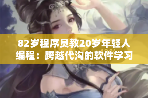 82岁程序员教20岁年轻人编程：跨越代沟的软件学习之旅