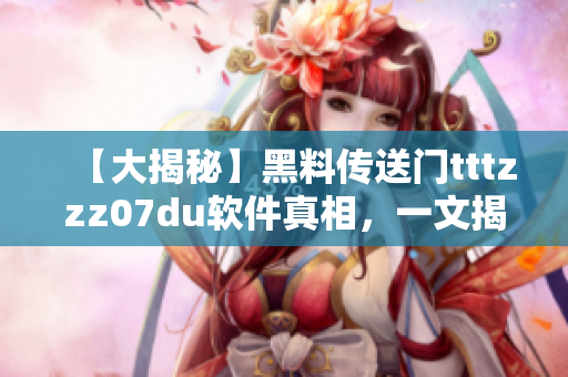 【大揭秘】黑料传送门tttzzz07du软件真相，一文揭露软件内幕！