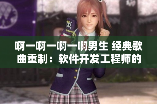 啊一啊一啊一啊男生 经典歌曲重制：软件开发工程师的必听曲目！
