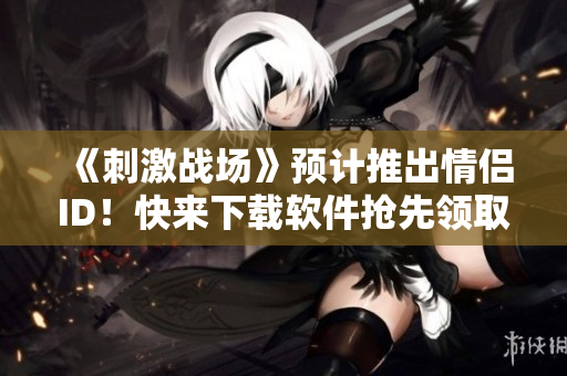 《刺激战场》预计推出情侣ID！快来下载软件抢先领取！