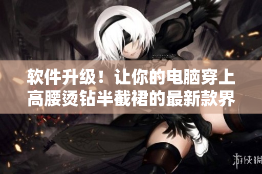 软件升级！让你的电脑穿上高腰烫钻半截裙的最新款界面 