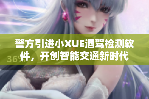 警方引进小XUE酒驾检测软件，开创智能交通新时代
