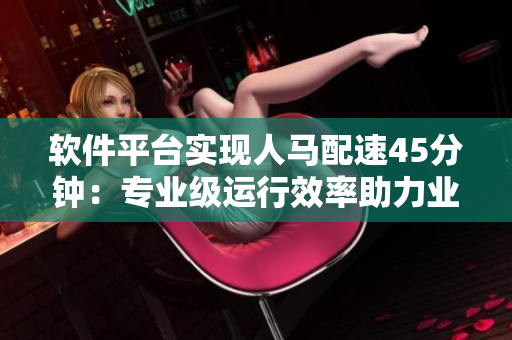 软件平台实现人马配速45分钟：专业级运行效率助力业务发展
