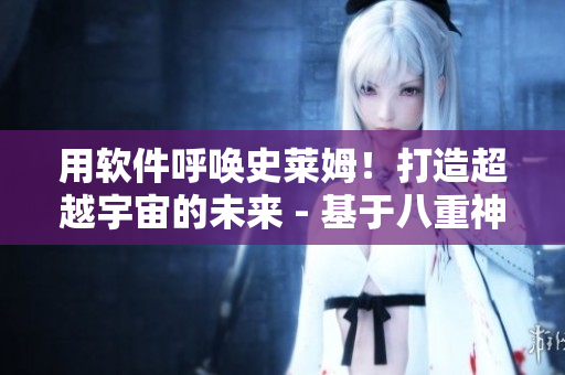 用软件呼唤史莱姆！打造超越宇宙的未来 - 基于八重神子的软件创新