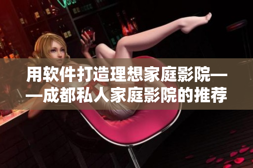 用软件打造理想家庭影院——成都私人家庭影院的推荐理由