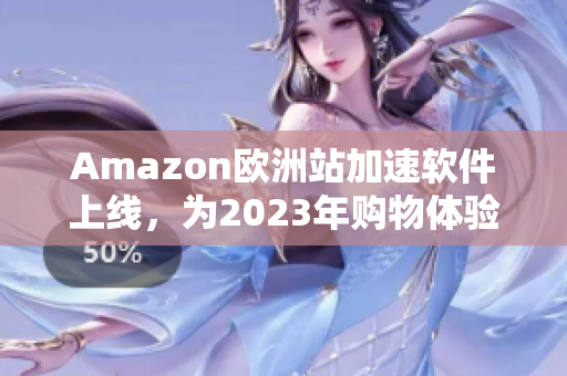 Amazon欧洲站加速软件上线，为2023年购物体验提速！