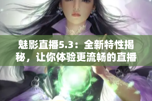魅影直播5.3：全新特性揭秘，让你体验更流畅的直播之旅