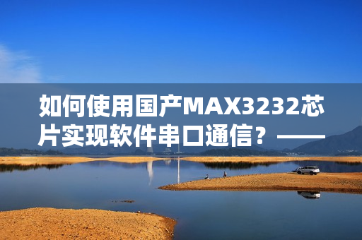 如何使用国产MAX3232芯片实现软件串口通信？——一篇详细教程