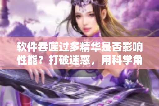 软件吞噬过多精华是否影响性能？打破迷惑，用科学角度探析。