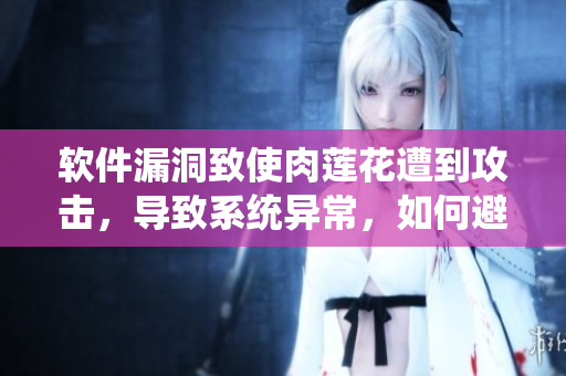 软件漏洞致使肉莲花遭到攻击，导致系统异常，如何避免？