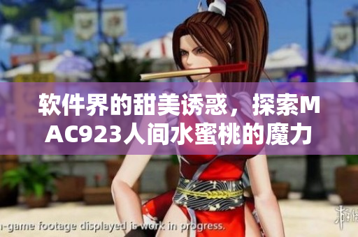 软件界的甜美诱惑，探索MAC923人间水蜜桃的魔力！