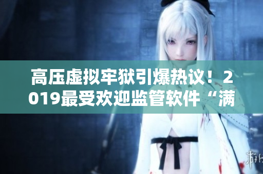 高压虚拟牢狱引爆热议！2019最受欢迎监管软件“满天星”免费下载！
