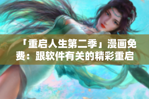 「重启人生第二季」漫画免费：跟软件有关的精彩重启故事