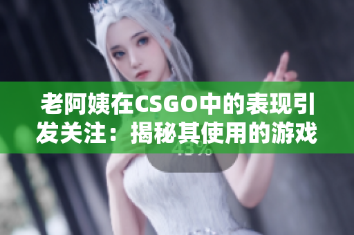 老阿姨在CSGO中的表现引发关注：揭秘其使用的游戏软件及技巧