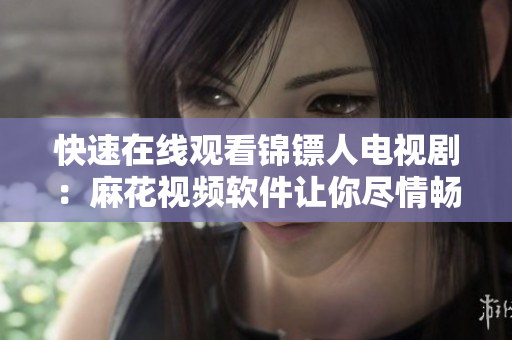 快速在线观看锦镖人电视剧：麻花视频软件让你尽情畅享！