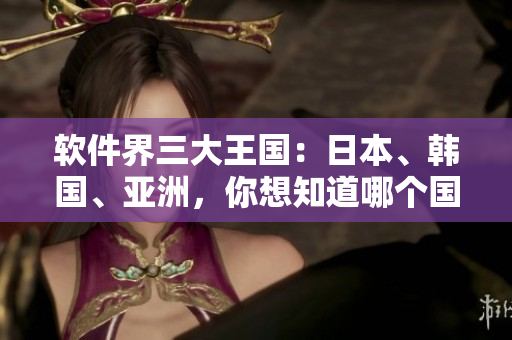 软件界三大王国：日本、韩国、亚洲，你想知道哪个国家的软件更出色？
