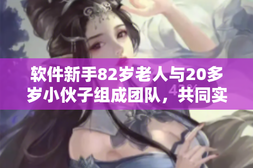 软件新手82岁老人与20多岁小伙子组成团队，共同实现开发项目
