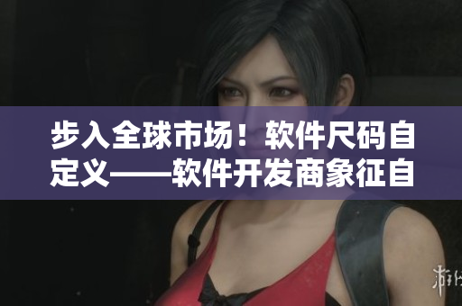 步入全球市场！软件尺码自定义——软件开发商象征自主性