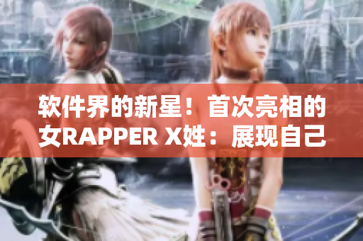 软件界的新星！首次亮相的女RAPPER X姓：展现自己的音乐才华！
