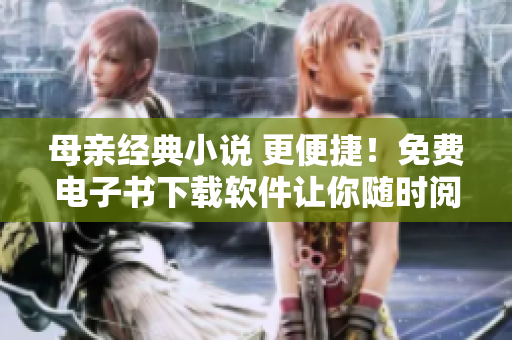 母亲经典小说 更便捷！免费电子书下载软件让你随时阅读！