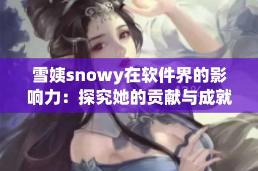 雪姨snowy在软件界的影响力：探究她的贡献与成就