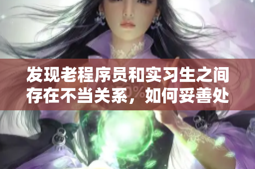 发现老程序员和实习生之间存在不当关系，如何妥善处理？