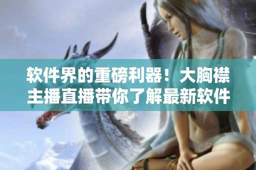 软件界的重磅利器！大胸襟主播直播带你了解最新软件技巧