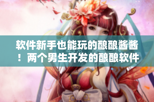 软件新手也能玩的酿酿酱酱！两个男生开发的酿酿软件介绍