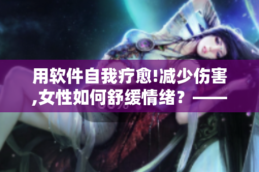 用软件自我疗愈!减少伤害,女性如何舒缓情绪？——安利五款软件