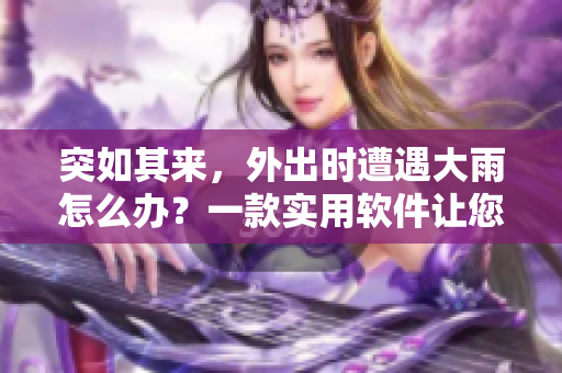 突如其来，外出时遭遇大雨怎么办？一款实用软件让您雨中旅行无忧！