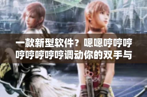 一款新型软件？嗯嗯哼哼哼哼哼哼哼哼调动你的双手与想象！