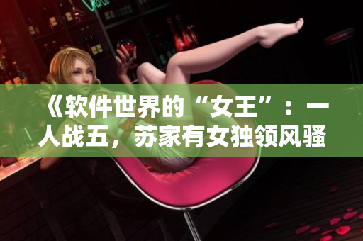 《软件世界的“女王”：一人战五，苏家有女独领风骚！》