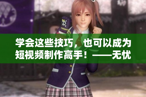 学会这些技巧，也可以成为短视频制作高手！——无忧传媒短视频软件技巧