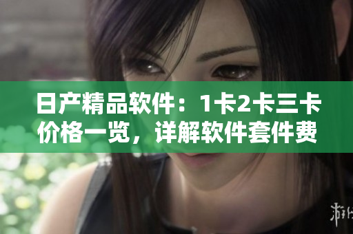 日产精品软件：1卡2卡三卡价格一览，详解软件套件费用