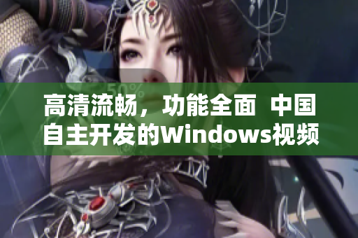 高清流畅，功能全面  中国自主开发的Windows视频软件推荐