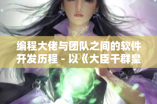 编程大佬与团队之间的软件开发历程 - 以《大臣干群皇太后》小说为蓝本