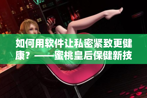 如何用软件让私密紧致更健康？——蜜桃皇后保健新技巧！