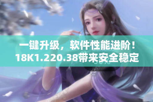 一键升级，软件性能进阶！18K1.220.38带来安全稳定的全新体验