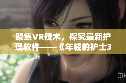 聚焦VR技术，探究最新护理软件——《年轻的护士3》免费观看！
