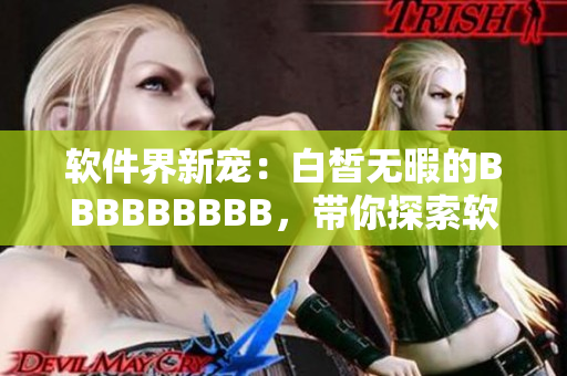 软件界新宠：白皙无暇的BBBBBBBBB，带你探索软件崭新世界！
